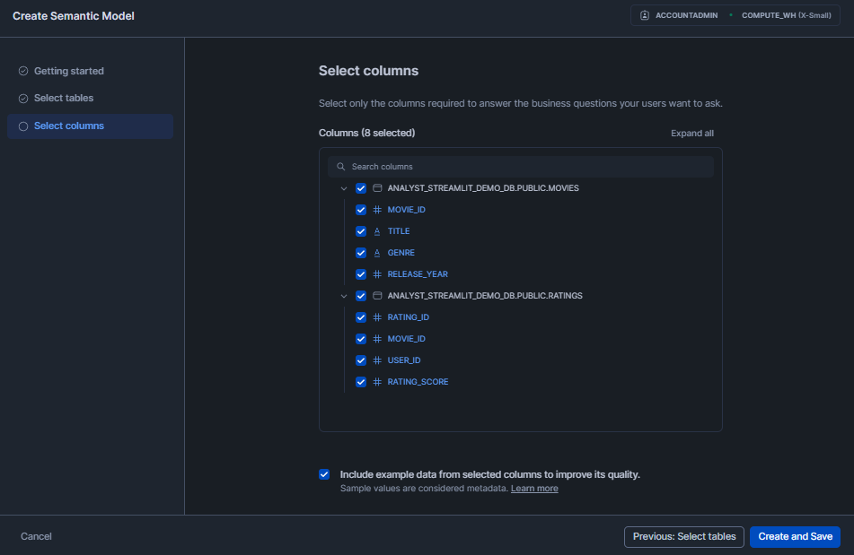 Selecting Columns for Semantic Model - Snowflake Cortex - Snowflake Cortex Analyst - Cortex Analyst - Agentic AI - Large Language Models - State-of-the-art Large Language Models - LLMs - Meta Llama - Mistral models - Azure OpenAI - YAML - Sentiment Analysis - Semantic Model - Semantic Data Model - Snowflake Semantic Model - Snowflake AI - Snowflake AI and ML - Snowflake AI and ML Studio - Snowsight - Snowflake Snowsight - Text to SQL - Self Serve Business Intelligence - Conversational Analytics - Snowflake Streamlit - Streamlit - Self Serve Analytics - Text Classification - Snowflake Stage - Snowflake Create Stage - Snowflake External Stage - Snowflake Internal Stage - Snowflake Roles - Natural Language Queries - Natural Language SQL Query - Snowflake ACCOUNT_USAGE - Snowflake REST API - REST API Integration - Snowflake RBAC - Snowflake Virtual Warehouse - Multi-turn Conversation - Multi-turn Chatbot - LLM Powered - Semantic View - Snowflake Warehouse Configuration - Snowflake CORTEX_USER - Cortex Analyst Cost - Cortex Analyst Limitations